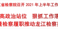 黑龙江省检察院召开2021年上半年工作汇报会 - 检察